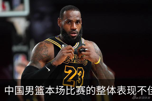中国男篮本场比赛的整体表现不佳 从始至终都处于比分落后的局面